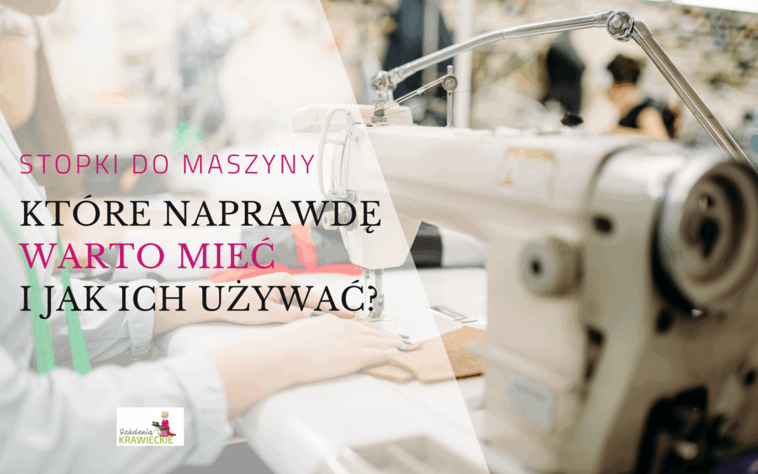 Stopki do maszyny do szycia –  które naprawdę warto mieć i jak ich używać?